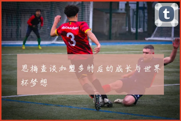 恩梅查谈加盟多特后的成长与世界杯梦想