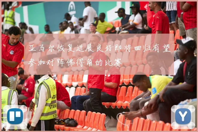 亚马尔恢复进展良好即将回归有望参加对阵佛得角的比赛