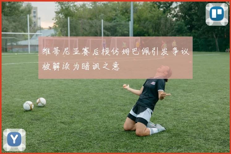 维蒂尼亚赛后模仿姆巴佩引发争议被解读为暗讽之意