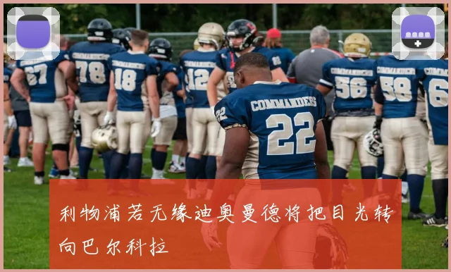 利物浦若无缘迪奥曼德将把目光转向巴尔科拉