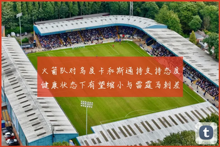 火箭队对乌度卡和斯通持支持态度健康状态下有望缩小与雷霆马刺差距