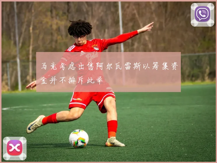 马竞考虑出售阿尔瓦雷斯以筹集资金并不排斥此举