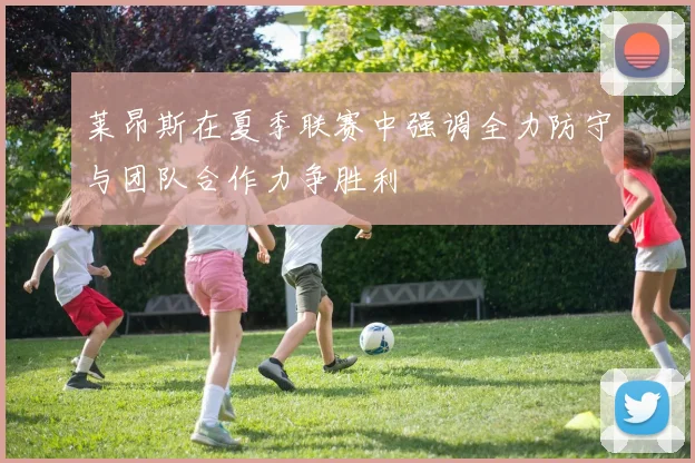 莱昂斯在夏季联赛中强调全力防守与团队合作力争胜利