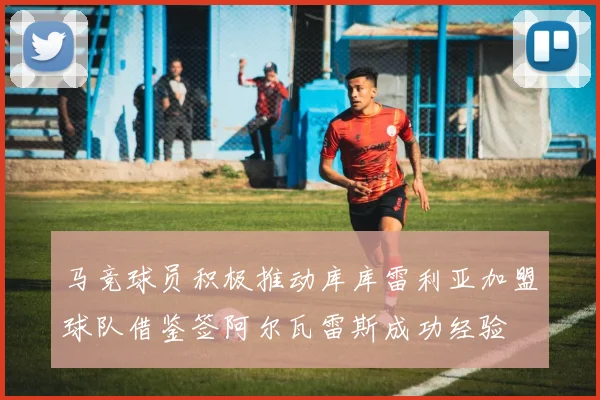 马竞球员积极推动库库雷利亚加盟球队借鉴签阿尔瓦雷斯成功经验