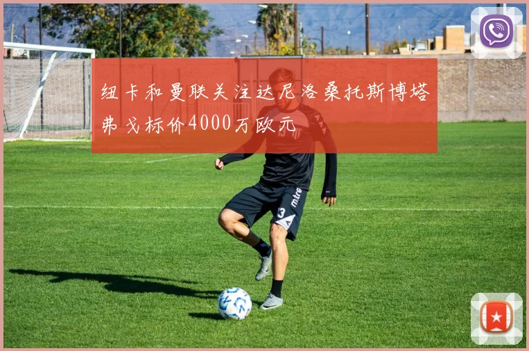 纽卡和曼联关注达尼洛桑托斯博塔弗戈标价4000万欧元