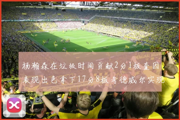 杨瀚森在垃圾时间贡献2分1板奎因表现出色拿下17分8板考德威尔实现双双14板转正