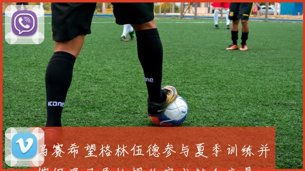 马赛希望格林伍德参与夏季训练并催促罗马尽快报价完成转会交易