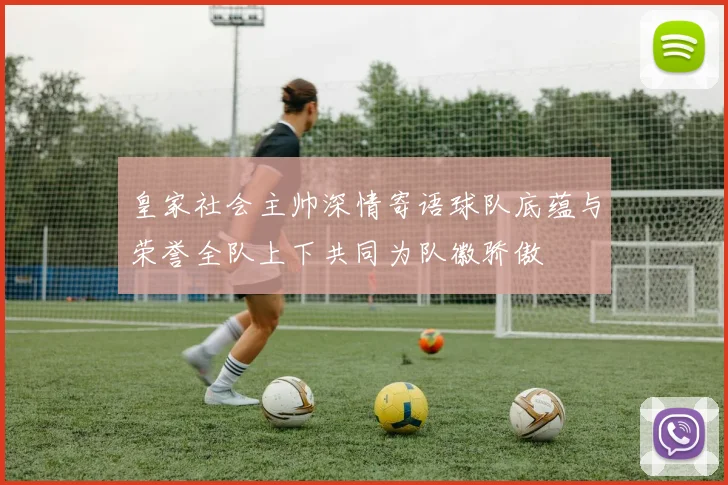 皇家社会主帅深情寄语球队底蕴与荣誉全队上下共同为队徽骄傲