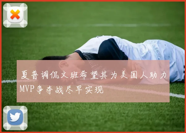夏普调侃文班希望其为美国人助力MVP争夺战尽早实现