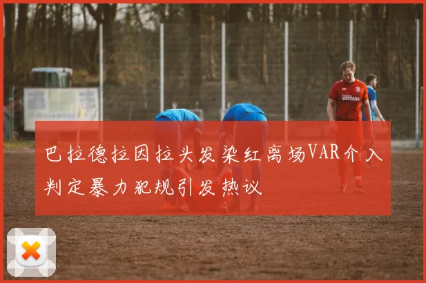 巴拉德拉因拉头发染红离场VAR介入判定暴力犯规引发热议