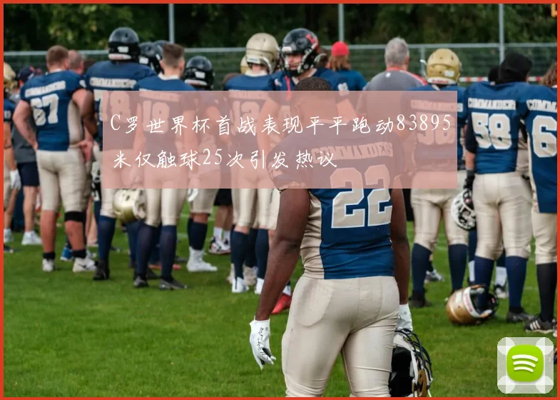 C罗世界杯首战表现平平跑动83895米仅触球25次引发热议